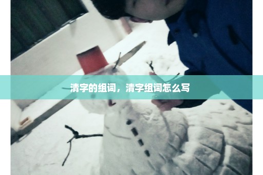 清字的组词，清字组词怎么写 