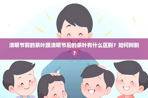 清明节前的茶叶跟清明节后的茶叶有什么区别？如何辨别？
