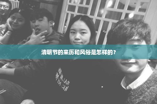 清明节的来历和风俗是怎样的？