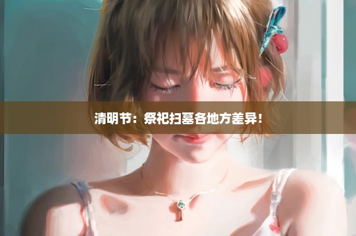 清明节：祭祀扫墓各地方差异！