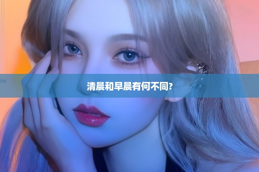清晨和早晨有何不同?