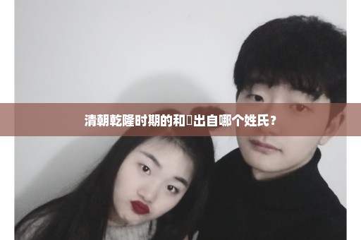 清朝乾隆时期的和珅出自哪个姓氏？