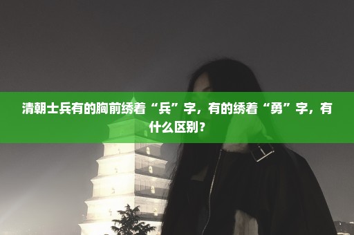 清朝士兵有的胸前绣着“兵”字，有的绣着“勇”字，有什么区别？