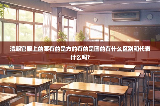 清朝官服上的案有的是方的有的是圆的有什么区别和代表什么吗?