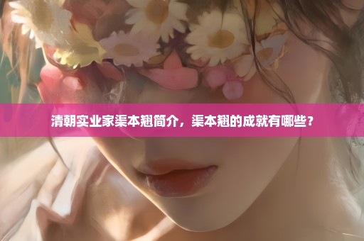 清朝实业家渠本翘简介，渠本翘的成就有哪些？