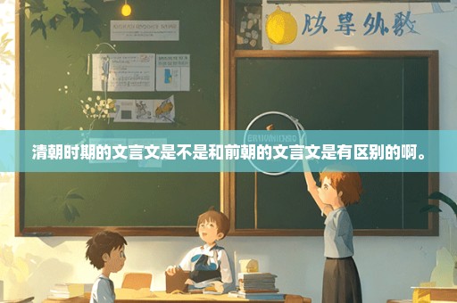 清朝时期的文言文是不是和前朝的文言文是有区别的啊。