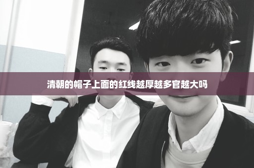 清朝的帽子上面的红线越厚越多官越大吗