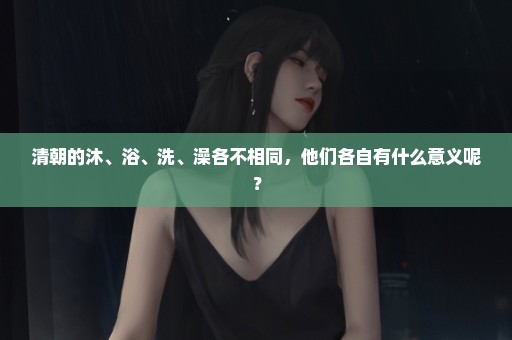 清朝的沐、浴、洗、澡各不相同，他们各自有什么意义呢？