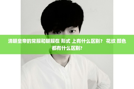 清朝皇帝的常服和朝服在 形式 上有什么区别？ 花纹 颜色都有什么区别?