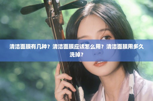 清洁面膜有几种？清洁面膜应该怎么用？清洁面膜用多久洗掉？