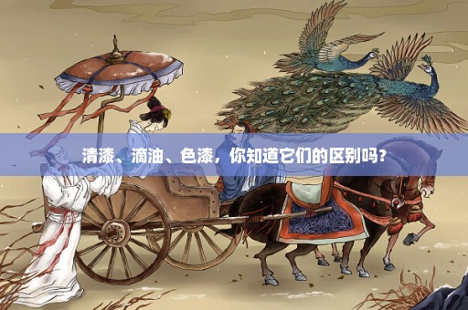 清漆、滴油、色漆，你知道它们的区别吗？