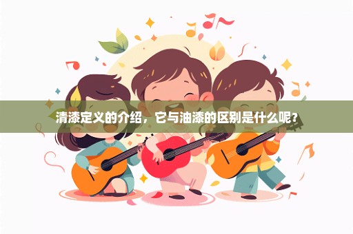 清漆定义的介绍，它与油漆的区别是什么呢？