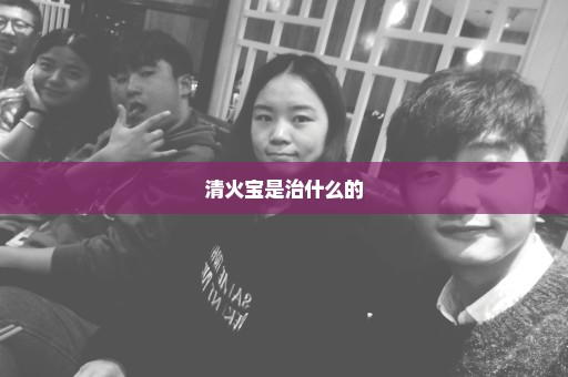 清火宝是治什么的