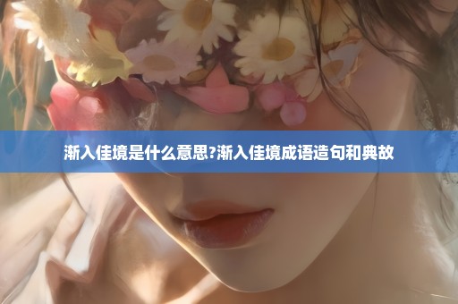 渐入佳境是什么意思?渐入佳境成语造句和典故