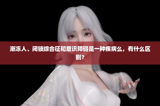 渐冻人、闭锁综合征和意识障碍是一种疾病么，有什么区别？