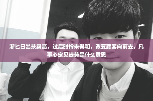 渐匕日出扶桑高，过后时怜未得和，改变颜容向前去，凡事心定见徒劳是什么意思