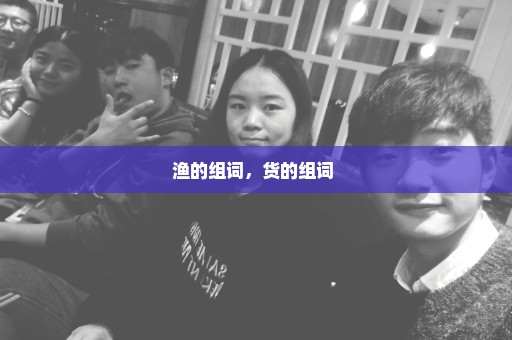 渔的组词，货的组词 