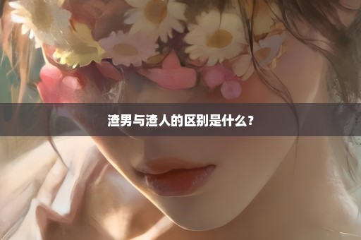 渣男与渣人的区别是什么？