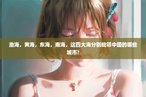渤海，黄海，东海，南海，这四大海分别毗邻中国的哪些城市?