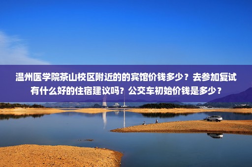 温州医学院茶山校区附近的的宾馆价钱多少？去参加复试有什么好的住宿建议吗？公交车初始价钱是多少？