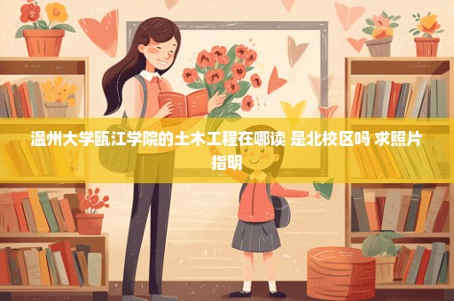 温州大学瓯江学院的土木工程在哪读 是北校区吗 求照片指明