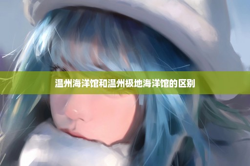 温州海洋馆和温州极地海洋馆的区别