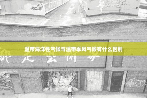 温带海洋性气候与温带季风气候有什么区别
