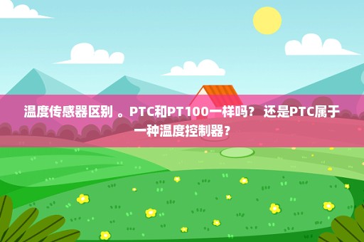 温度传感器区别 。PTC和PT100一样吗？ 还是PTC属于一种温度控制器？