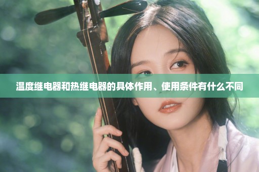 温度继电器和热继电器的具体作用、使用条件有什么不同