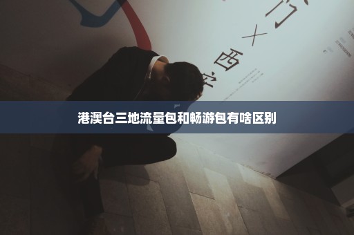 港澳台三地流量包和畅游包有啥区别