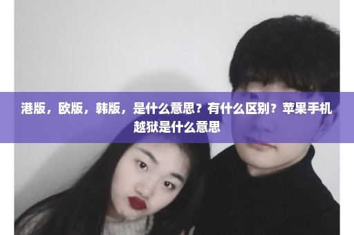 港版，欧版，韩版，是什么意思？有什么区别？苹果手机越狱是什么意思