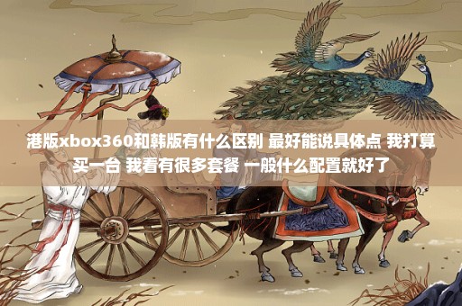 港版xbox360和韩版有什么区别 最好能说具体点 我打算买一台 我看有很多套餐 一般什么配置就好了