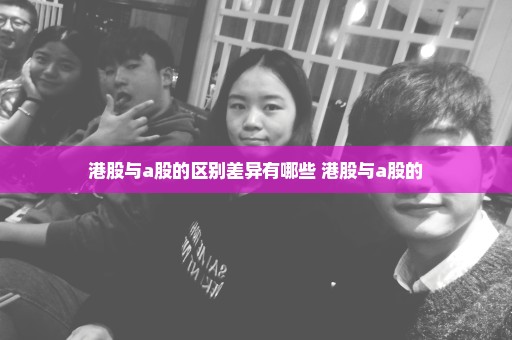 港股与a股的区别差异有哪些 港股与a股的