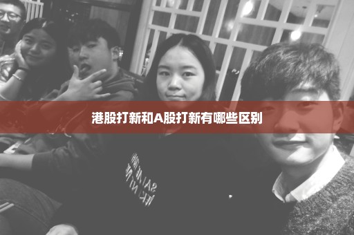港股打新和A股打新有哪些区别