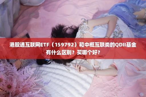 港股通互联网ETF（159792）和中概互联类的QDII基金有什么区别？买哪个好？
