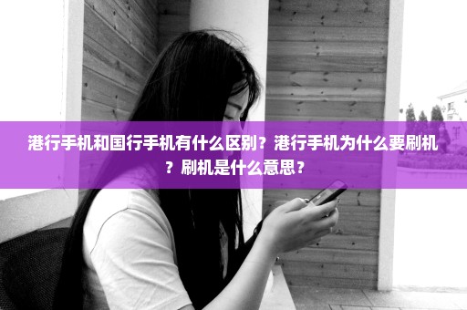 港行手机和国行手机有什么区别？港行手机为什么要刷机？刷机是什么意思？