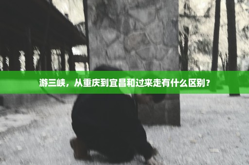 游三峡，从重庆到宜昌和过来走有什么区别？
