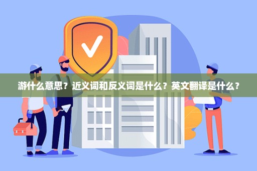 游什么意思？近义词和反义词是什么？英文翻译是什么？