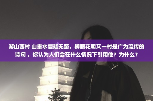游山西村 山重水复疑无路，柳暗花明又一村是广为流传的诗句 ，你认为人们会在什么情况下引用他？为什么？