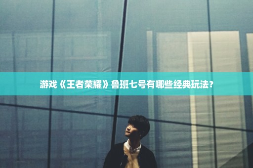 游戏《王者荣耀》鲁班七号有哪些经典玩法？
