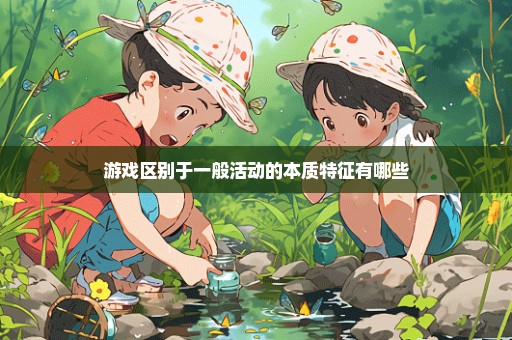 游戏区别于一般活动的本质特征有哪些