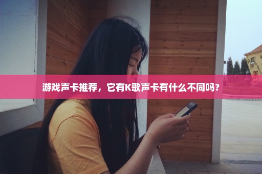 游戏声卡推荐，它有K歌声卡有什么不同吗？