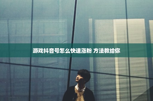 游戏抖音号怎么快速涨粉 方法教给你