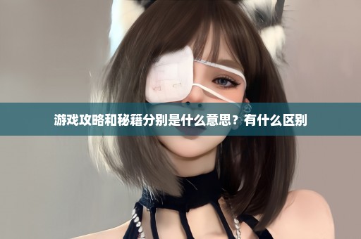 游戏攻略和秘籍分别是什么意思？有什么区别
