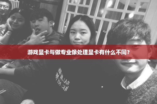 游戏显卡与做专业像处理显卡有什么不同？