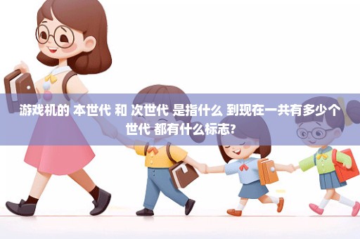 游戏机的 本世代 和 次世代 是指什么 到现在一共有多少个世代 都有什么标志?