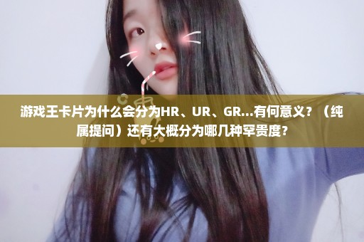 游戏王卡片为什么会分为HR、UR、GR...有何意义？（纯属提问）还有大概分为哪几种罕贵度？