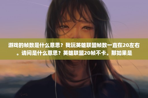 游戏的帧数是什么意思？我玩英雄联盟帧数一直在20左右。请问是什么意思？英雄联盟20帧不卡。那如果是