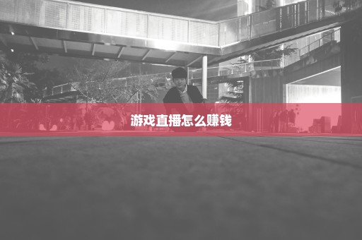 游戏直播怎么赚钱