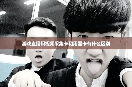 游戏直播用视频采集卡和用显卡有什么区别
